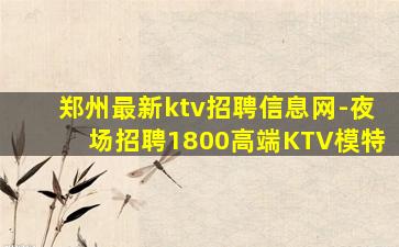郑州最新ktv招聘信息网-夜场招聘1800高端KTV模特